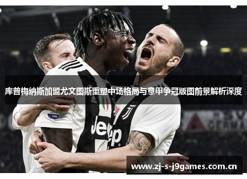 库普梅纳斯加盟尤文图斯重塑中场格局与意甲争冠版图前景解析深度 库普梅纳斯加盟尤文图斯重塑中场格局与意甲争冠版图前景解析深度