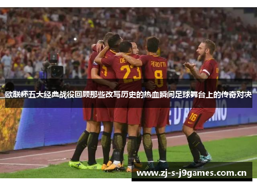 欧联杯五大经典战役回顾那些改写历史的热血瞬间足球舞台上的传奇对决 欧联杯五大经典战役回顾那些改写历史的热血瞬间足球舞台上的传奇对决