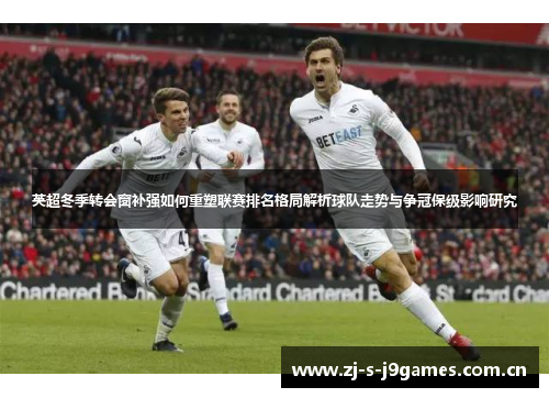 英超冬季转会窗补强如何重塑联赛排名格局解析球队走势与争冠保级影响研究 英超冬季转会窗补强如何重塑联赛排名格局解析球队走势与争冠保级影响研究